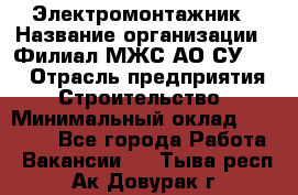 Электромонтажник › Название организации ­ Филиал МЖС АО СУ-155 › Отрасль предприятия ­ Строительство › Минимальный оклад ­ 35 000 - Все города Работа » Вакансии   . Тыва респ.,Ак-Довурак г.